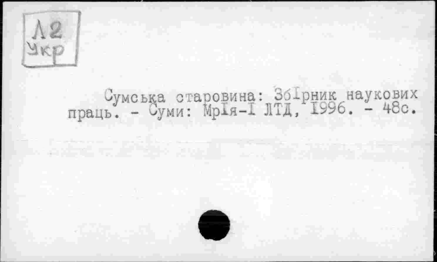 ﻿Л2 !
Сумська старовина: Збірник наукових праць. - Суми: Мрія-І ЛІД, 1996. - 48с.